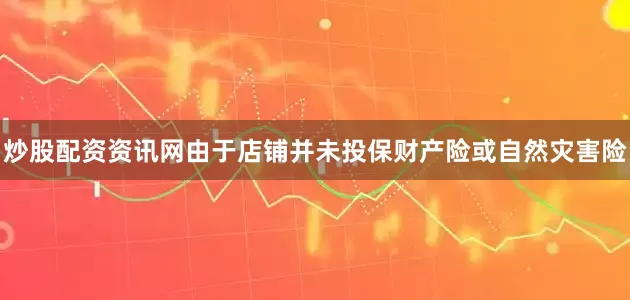 炒股配资资讯网由于店铺并未投保财产险或自然灾害险