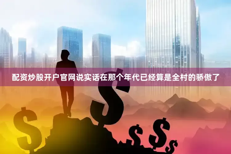 配资炒股开户官网说实话在那个年代已经算是全村的骄傲了