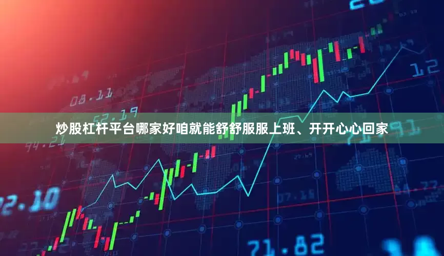 炒股杠杆平台哪家好咱就能舒舒服服上班、开开心心回家