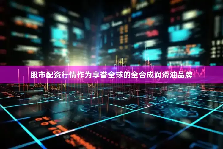 股市配资行情作为享誉全球的全合成润滑油品牌