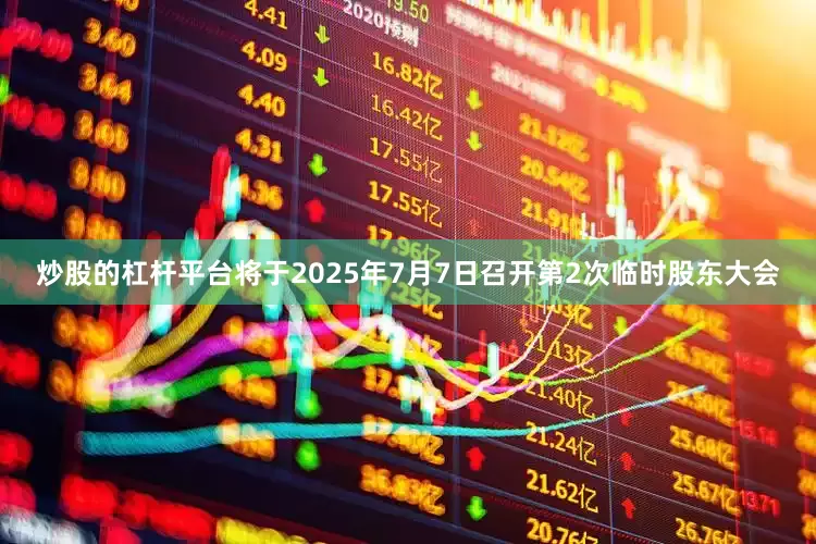 炒股的杠杆平台将于2025年7月7日召开第2次临时股东大会