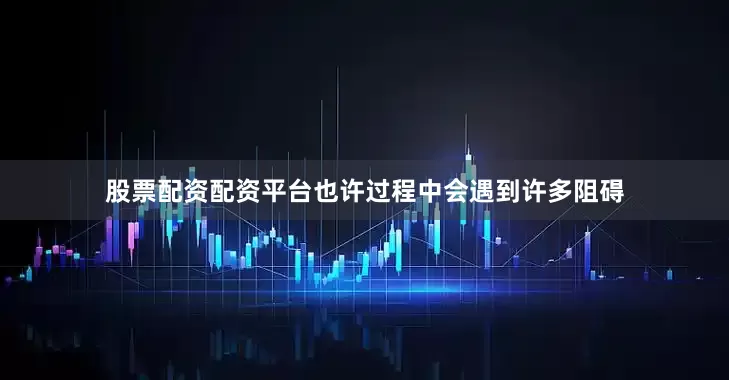 股票配资配资平台也许过程中会遇到许多阻碍