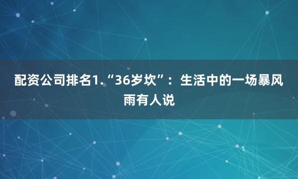 配资公司排名1.“36岁坎”：生活中的一场暴风雨有人说