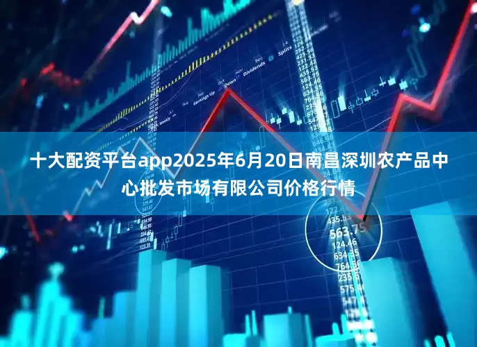 十大配资平台app2025年6月20日南昌深圳农产品中心批发市场有限公司价格行情