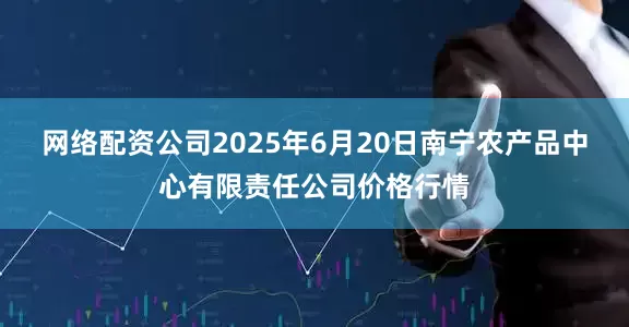网络配资公司2025年6月20日南宁农产品中心有限责任公司价格行情