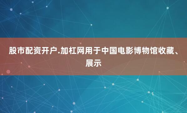 股市配资开户.加杠网用于中国电影博物馆收藏、展示