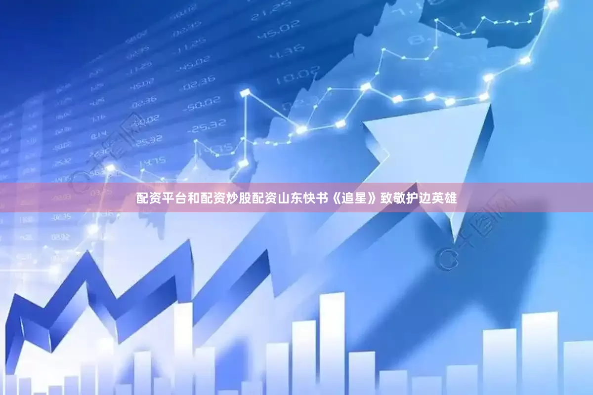 配资平台和配资炒股配资山东快书《追星》致敬护边英雄