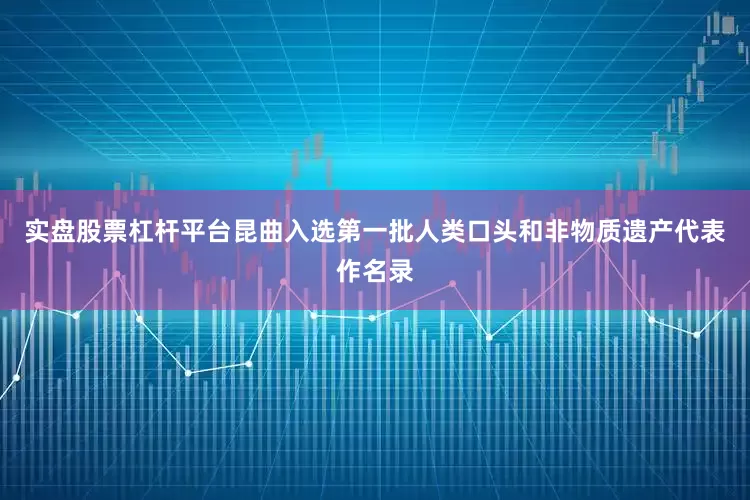 实盘股票杠杆平台昆曲入选第一批人类口头和非物质遗产代表作名录