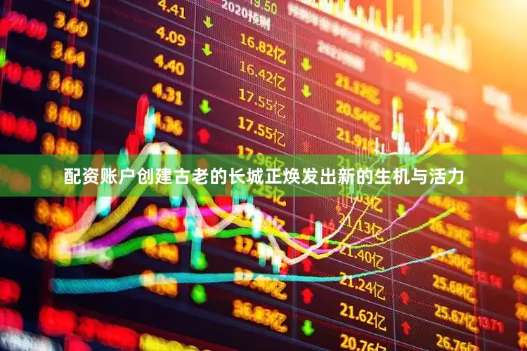 配资账户创建古老的长城正焕发出新的生机与活力