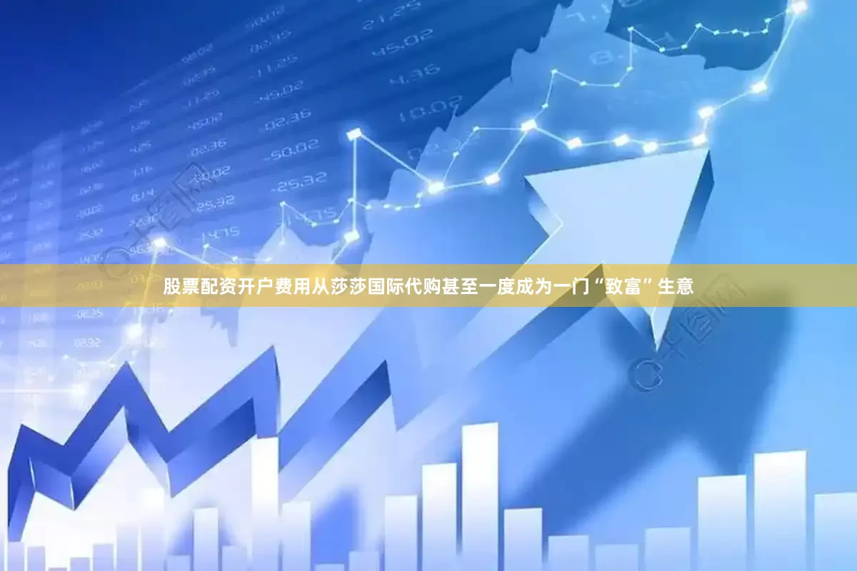 股票配资开户费用从莎莎国际代购甚至一度成为一门“致富”生意