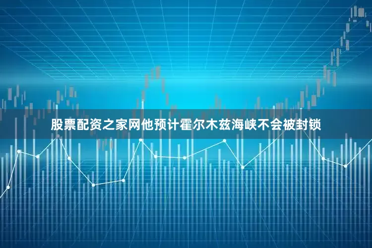 股票配资之家网他预计霍尔木兹海峡不会被封锁