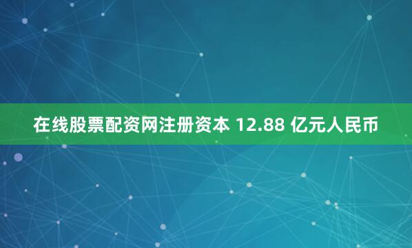 在线股票配资网注册资本 12.88 亿元人民币