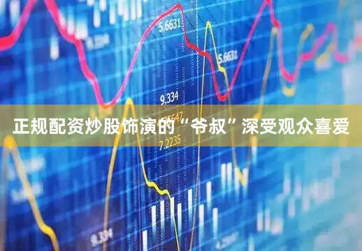 正规配资炒股饰演的“爷叔”深受观众喜爱