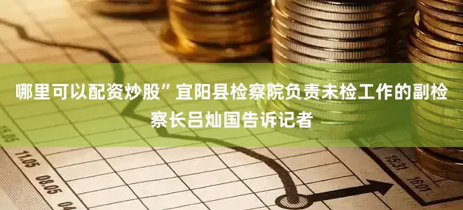 哪里可以配资炒股”宜阳县检察院负责未检工作的副检察长吕灿国告诉记者