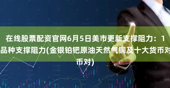 在线股票配资官网6月5日美市更新支撑阻力：18品种支撑阻力(金银铂钯原油天然气铜及十大货币对)
