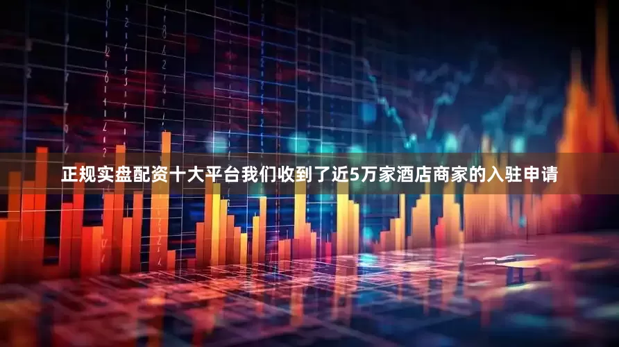 正规实盘配资十大平台我们收到了近5万家酒店商家的入驻申请