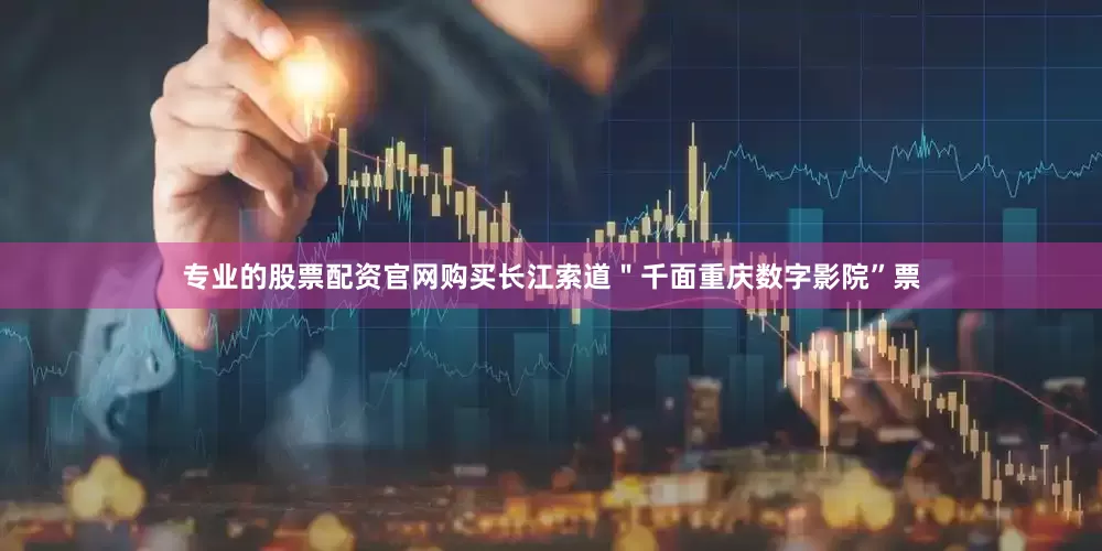 专业的股票配资官网购买长江索道＂千面重庆数字影院”票
