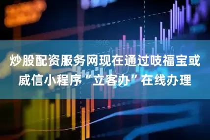 炒股配资服务网现在通过吱福宝或威信小程序“立客办”在线办理