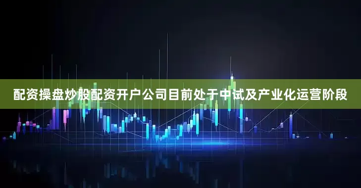 配资操盘炒股配资开户公司目前处于中试及产业化运营阶段