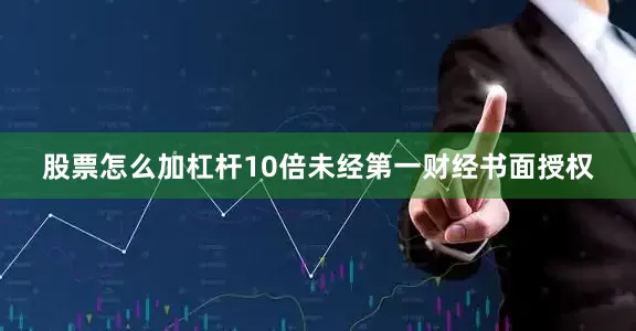 股票怎么加杠杆10倍未经第一财经书面授权