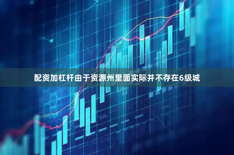 配资加杠杆由于资源州里面实际并不存在6级城