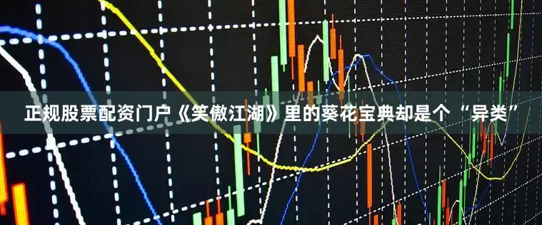 正规股票配资门户《笑傲江湖》里的葵花宝典却是个 “异类”
