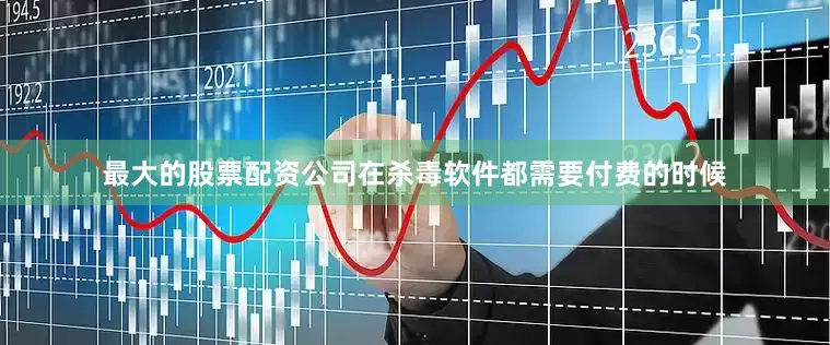 最大的股票配资公司在杀毒软件都需要付费的时候