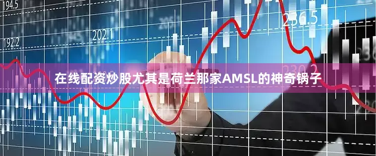 在线配资炒股尤其是荷兰那家AMSL的神奇锅子