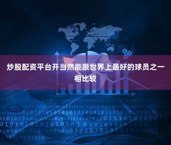 炒股配资平台开当然能跟世界上最好的球员之一相比较