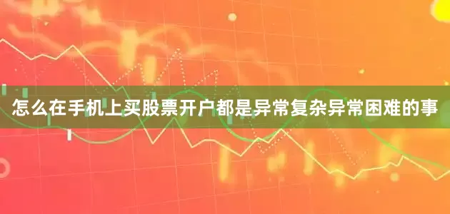 怎么在手机上买股票开户都是异常复杂异常困难的事