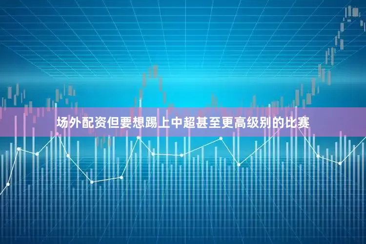 场外配资但要想踢上中超甚至更高级别的比赛