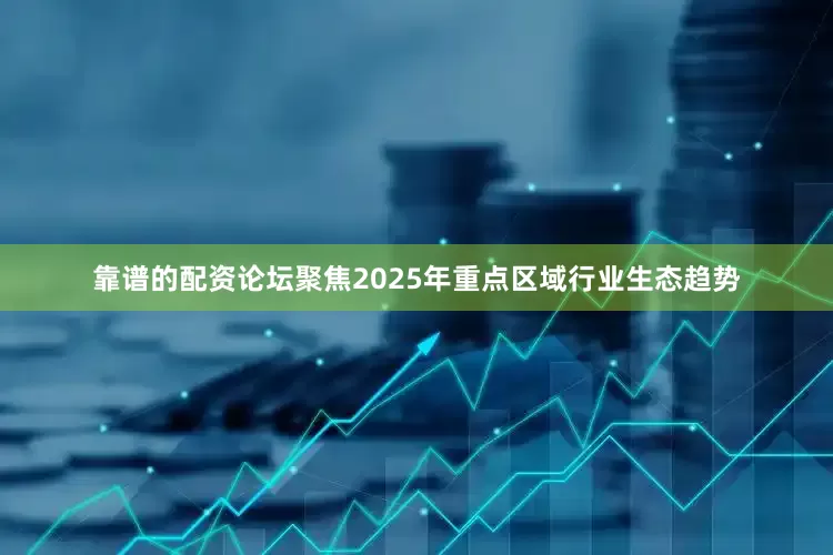 靠谱的配资论坛聚焦2025年重点区域行业生态趋势