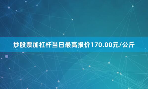 炒股票加杠杆当日最高报价170.00元/公斤