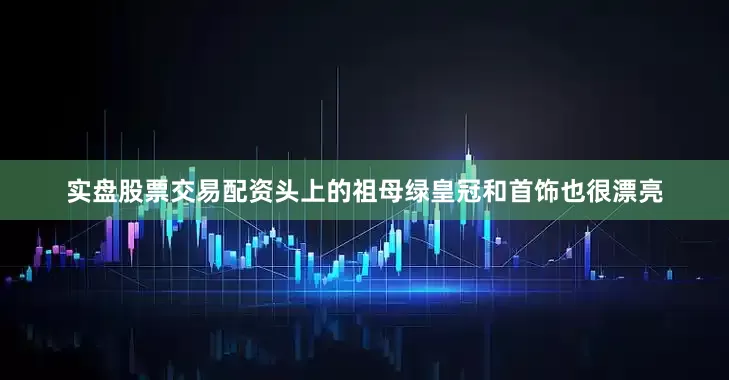 实盘股票交易配资头上的祖母绿皇冠和首饰也很漂亮