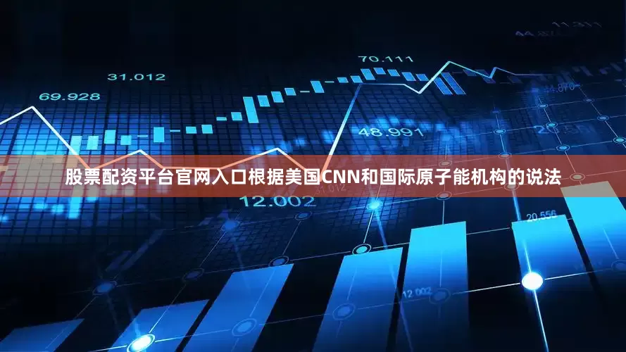股票配资平台官网入口根据美国CNN和国际原子能机构的说法