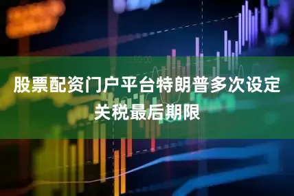 股票配资门户平台特朗普多次设定关税最后期限
