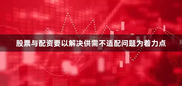 股票与配资要以解决供需不适配问题为着力点