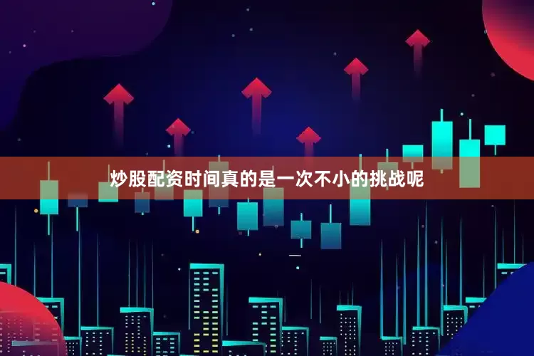 炒股配资时间真的是一次不小的挑战呢
