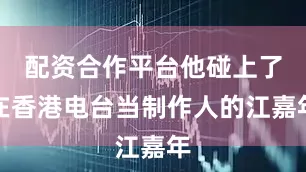 配资合作平台他碰上了在香港电台当制作人的江嘉年