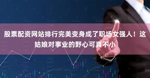 股票配资网站排行完美变身成了职场女强人！这姑娘对事业的野心可真不小