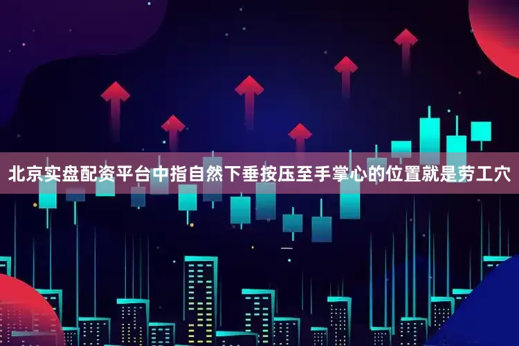 北京实盘配资平台中指自然下垂按压至手掌心的位置就是劳工穴