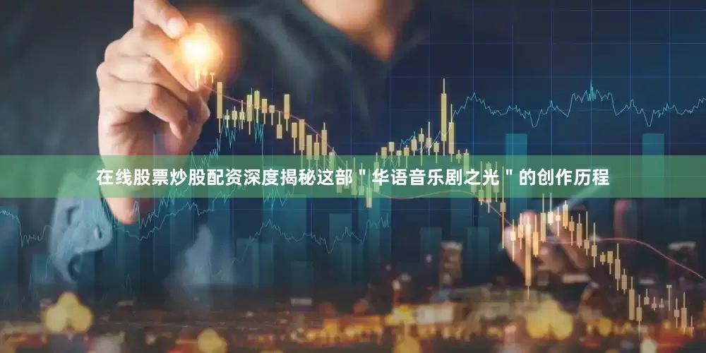 在线股票炒股配资深度揭秘这部＂华语音乐剧之光＂的创作历程