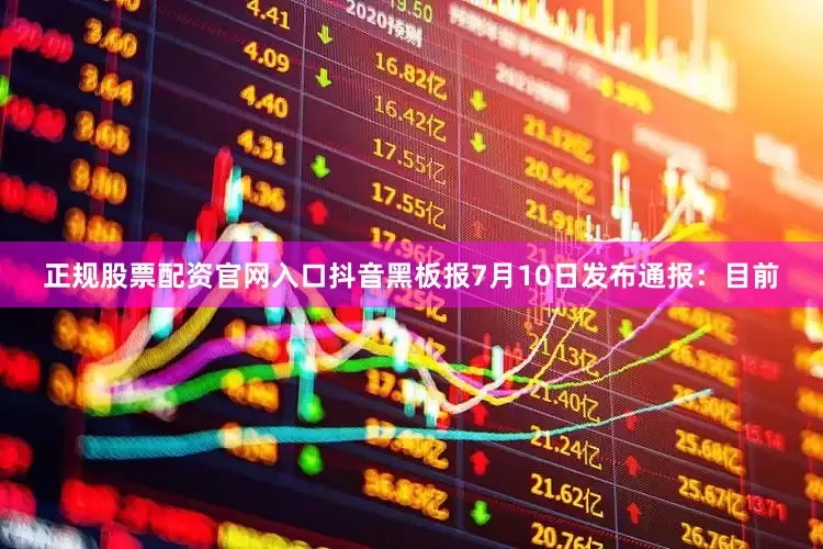 正规股票配资官网入口抖音黑板报7月10日发布通报：目前