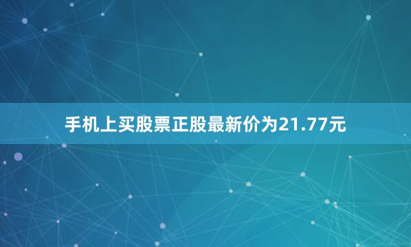 手机上买股票正股最新价为21.77元