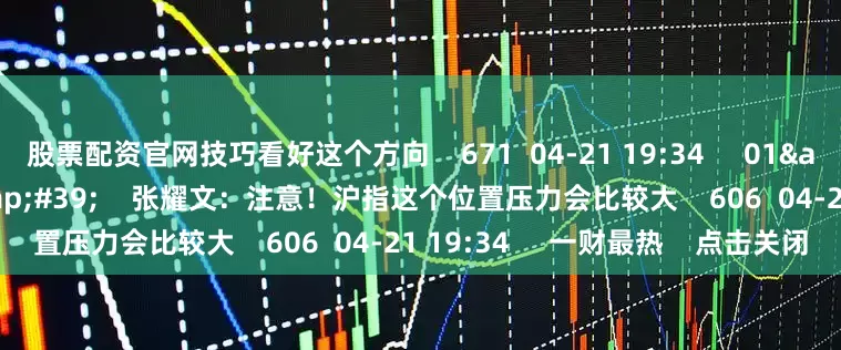 股票配资官网技巧看好这个方向 671 04-21 19:34 01'38'' 张耀文:注意!沪指这个位置压力会比较大 606 04-21 19:34 一财最热 点击关闭