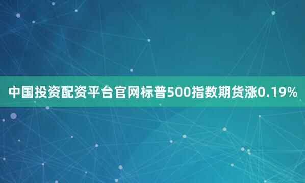 中国投资配资平台官网标普500指数期货涨0.19%