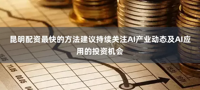 昆明配资最快的方法建议持续关注AI产业动态及AI应用的投资机会