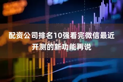 配资公司排名10强看完微信最近开测的新功能再说