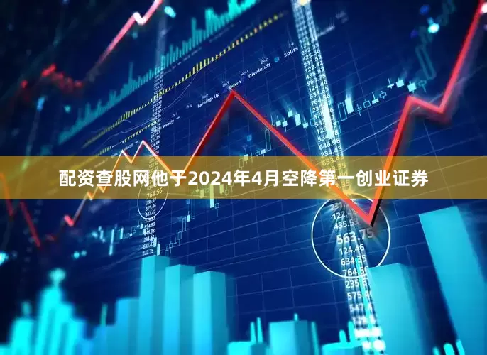 配资查股网他于2024年4月空降第一创业证券