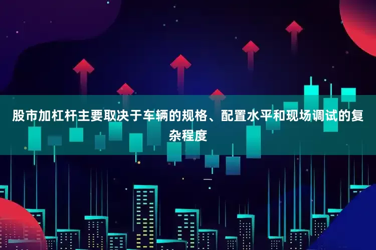 股市加杠杆主要取决于车辆的规格、配置水平和现场调试的复杂程度